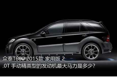 众泰T600 2015款 家用版 2.0T 手动精英型的发动机最大马力是多少？