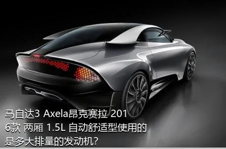 马自达3 Axela昂克赛拉 2016款 两厢 1.5L 自动舒适型使用的是多大排量的发动机？