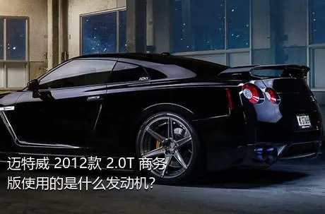 迈特威 2012款 2.0T 商务版使用的是什么发动机？