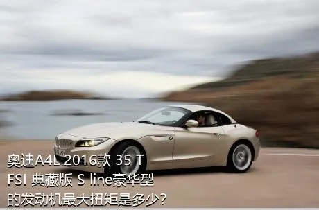 奥迪A4L 2016款 35 TFSI 典藏版 S line豪华型的发动机最大扭矩是多少？