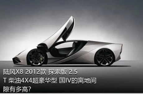 陆风X8 2012款 探索版 2.5T 柴油4X4超豪华型 国IV的离地间隙有多高？
