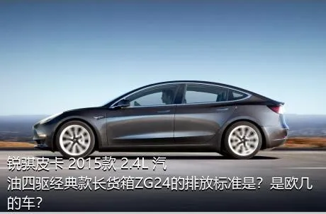锐骐皮卡 2015款 2.4L 汽油四驱经典款长货箱ZG24的排放标准是？是欧几的车？