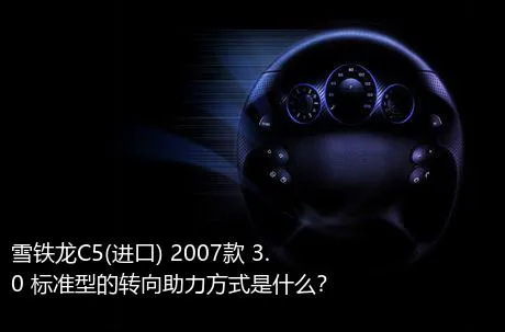 雪铁龙C5(进口) 2007款 3.0 标准型的转向助力方式是什么？