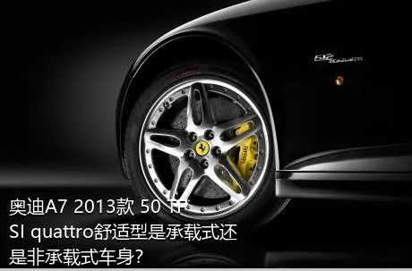 奥迪A7 2013款 50 TFSI quattro舒适型是承载式还是非承载式车身？