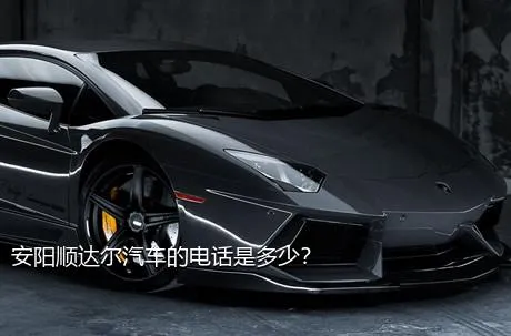安阳顺达尔汽车的电话是多少？