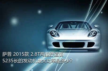 萨普 2015款 2.8T两驱舒适版5235长的发动机最大功率是多少？