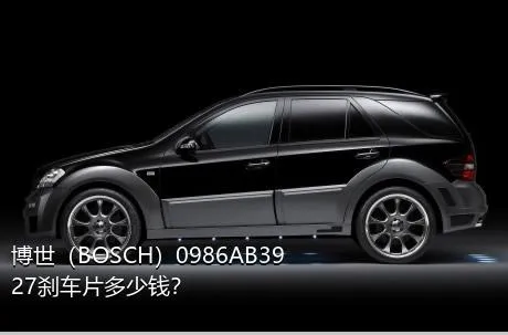 博世（BOSCH）0986AB3927刹车片多少钱？