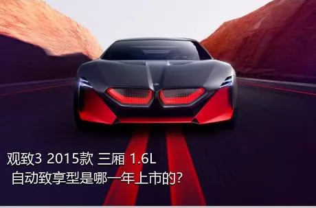 观致3 2015款 三厢 1.6L 自动致享型是哪一年上市的？