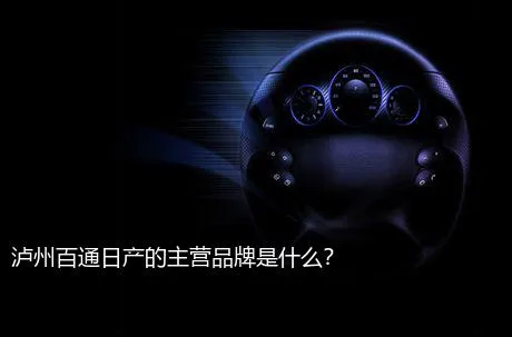 泸州百通日产的主营品牌是什么？