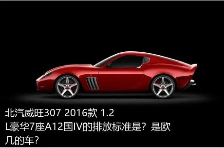 北汽威旺307 2016款 1.2L豪华7座A12国IV的排放标准是？是欧几的车？