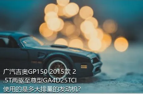广汽吉奥GP150 2015款 2.5T两驱至尊型GA4D25TCI使用的是多大排量的发动机？