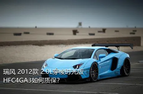 瑞风 2012款 2.0L穿梭时光版HFC4GA3如何质保？