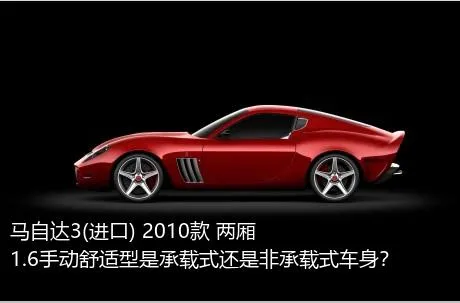 马自达3(进口) 2010款 两厢 1.6手动舒适型是承载式还是非承载式车身？