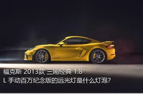 福克斯 2013款 三厢经典 1.8L 手动百万纪念版的远光灯是什么灯泡？