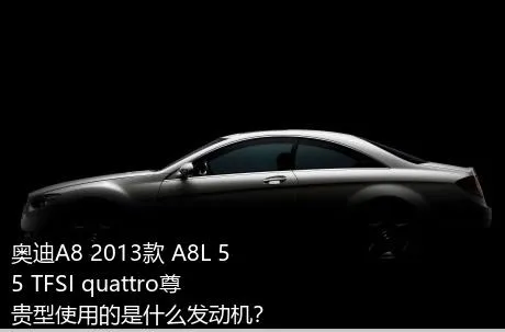奥迪A8 2013款 A8L 55 TFSI quattro尊贵型使用的是什么发动机？