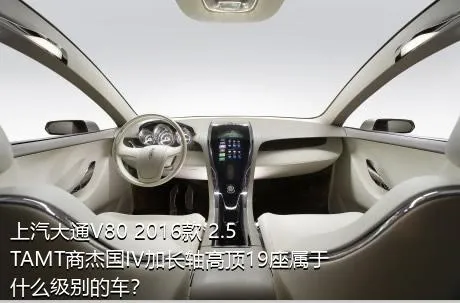 上汽大通V80 2016款 2.5TAMT商杰国IV加长轴高顶19座属于什么级别的车？