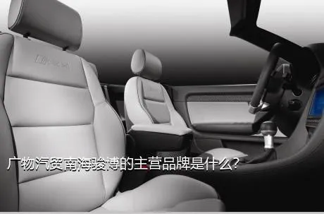 广物汽贸南海骏博的主营品牌是什么？