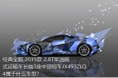 经典全顺 2015款 2.8T柴油厢式运输车长轴3座中顶短车JX493ZLQ4属于什么车型？