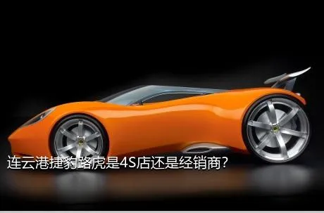 连云港捷豹路虎是4S店还是经销商？