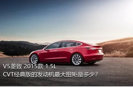 V5菱致 2015款 1.5L CVT经典版的发动机最大扭矩是多少？