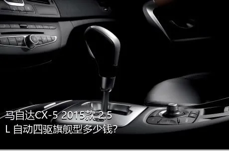 马自达CX-5 2015款 2.5L 自动四驱旗舰型多少钱？