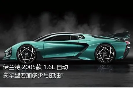 伊兰特 2005款 1.6L 自动豪华型要加多少号的油？