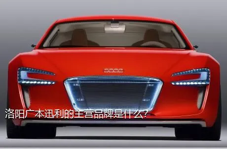 洛阳广本迅利的主营品牌是什么？