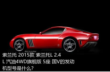 索兰托 2015款 索兰托L 2.4L 汽油4WD旗舰版 5座 国V的发动机型号是什么？