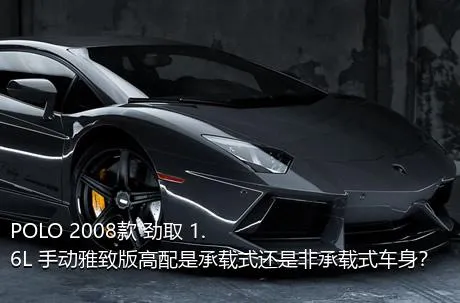 POLO 2008款 劲取 1.6L 手动雅致版高配是承载式还是非承载式车身？