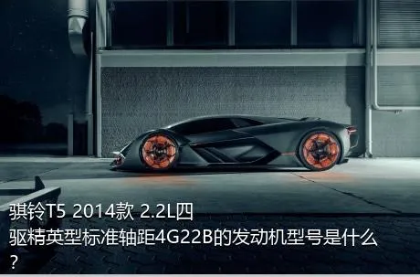 骐铃T5 2014款 2.2L四驱精英型标准轴距4G22B的发动机型号是什么？