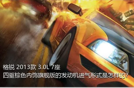 格锐 2013款 3.0L 7座四驱棕色内饰旗舰版的发动机进气形式是怎样的？