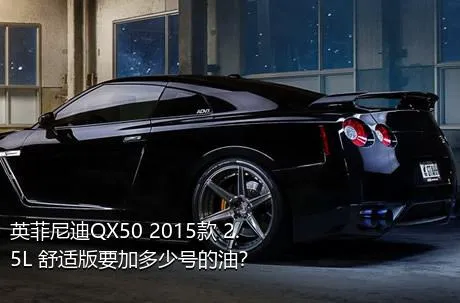 英菲尼迪QX50 2015款 2.5L 舒适版要加多少号的油？