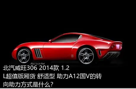 北汽威旺306 2014款 1.2L超值版厢货 舒适型 助力A12国V的转向助力方式是什么？
