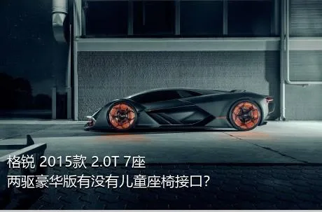 格锐 2015款 2.0T 7座两驱豪华版有没有儿童座椅接口？
