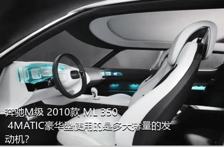 奔驰M级 2010款 ML 350 4MATIC豪华型使用的是多大排量的发动机？