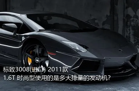 标致3008(进口) 2011款 1.6T 时尚型使用的是多大排量的发动机？