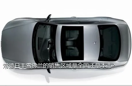 常德日丰雪佛兰的销售区域是全国还是本市？