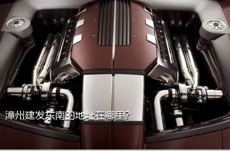 漳州建发东南的地址在哪里？
