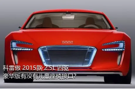 科雷傲 2015款 2.5L 四驱豪华版有没有儿童座椅接口？