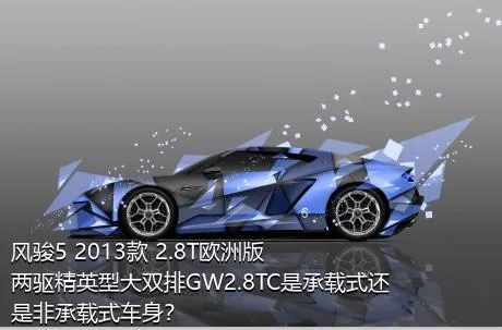 风骏5 2013款 2.8T欧洲版 两驱精英型大双排GW2.8TC是承载式还是非承载式车身？