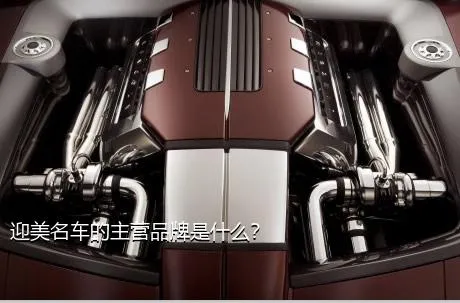 迎美名车的主营品牌是什么？