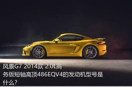 风景G7 2014款 2.0L商务版短轴高顶486EQV4的发动机型号是什么？