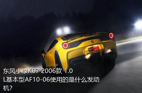 东风小康K07 2006款 1.0L基本型AF10-06使用的是什么发动机？