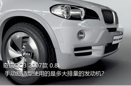 奇瑞QQ3 2007款 0.8L 手动舒适型使用的是多大排量的发动机？