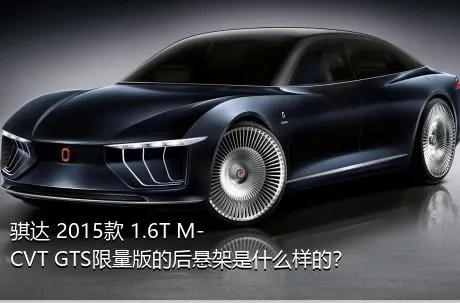 骐达 2015款 1.6T M-CVT GTS限量版的后悬架是什么样的？