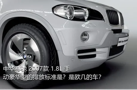 中华尊驰 2007款 1.8L 手动豪华型的排放标准是？是欧几的车？