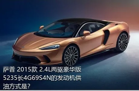 萨普 2015款 2.4L两驱豪华版5235长4G69S4N的发动机供油方式是？