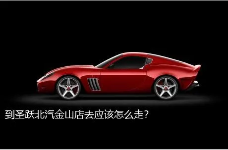 到圣跃北汽金山店去应该怎么走？