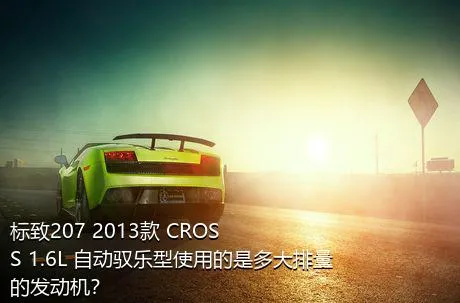 标致207 2013款 CROSS 1.6L 自动驭乐型使用的是多大排量的发动机？