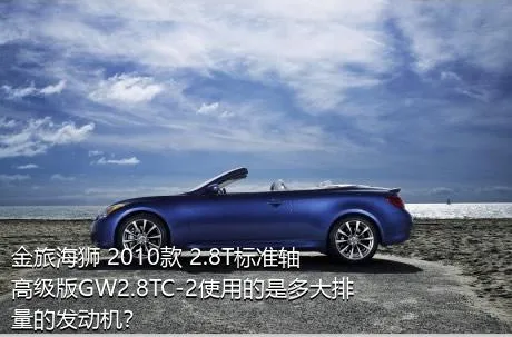金旅海狮 2010款 2.8T标准轴高级版GW2.8TC-2使用的是多大排量的发动机？